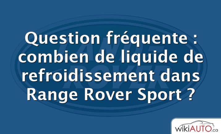 Question fréquente : combien de liquide de refroidissement dans Range Rover Sport ?