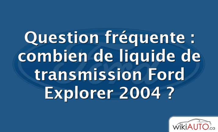 Question fréquente : combien de liquide de transmission Ford Explorer 2004 ?