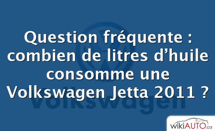 Question fréquente : combien de litres d’huile consomme une Volkswagen Jetta 2011 ?