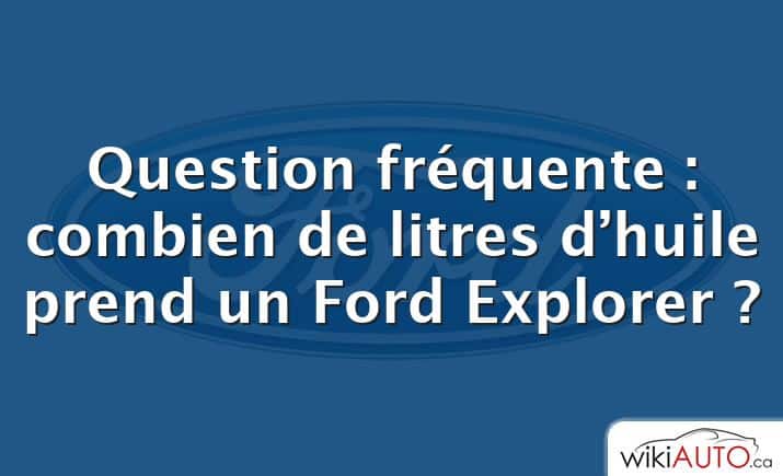 Question fréquente : combien de litres d’huile prend un Ford Explorer ?