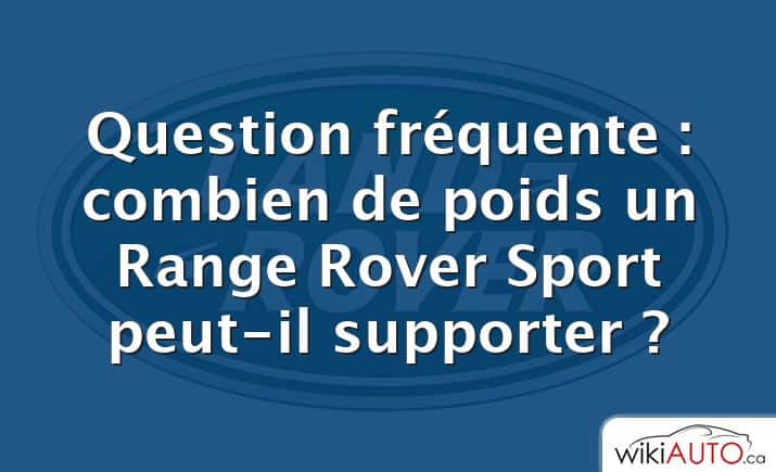 Question fréquente : combien de poids un Range Rover Sport peut-il supporter ?