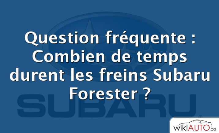Question fréquente : Combien de temps durent les freins Subaru Forester ?