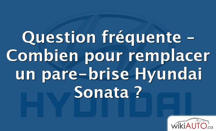 Question fréquente – Combien pour remplacer un pare-brise Hyundai Sonata ?