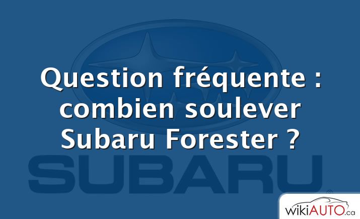 Question fréquente : combien soulever Subaru Forester ?