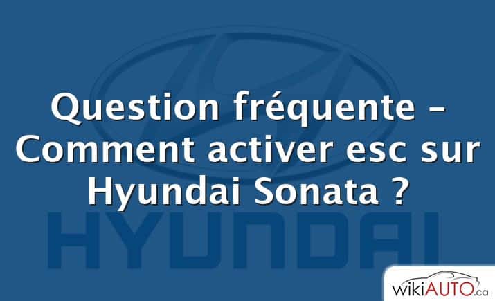 Question fréquente – Comment activer esc sur Hyundai Sonata ?