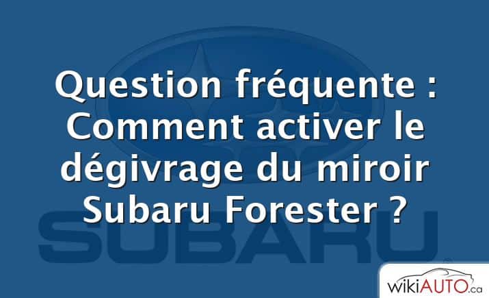 Question fréquente : Comment activer le dégivrage du miroir Subaru Forester ?