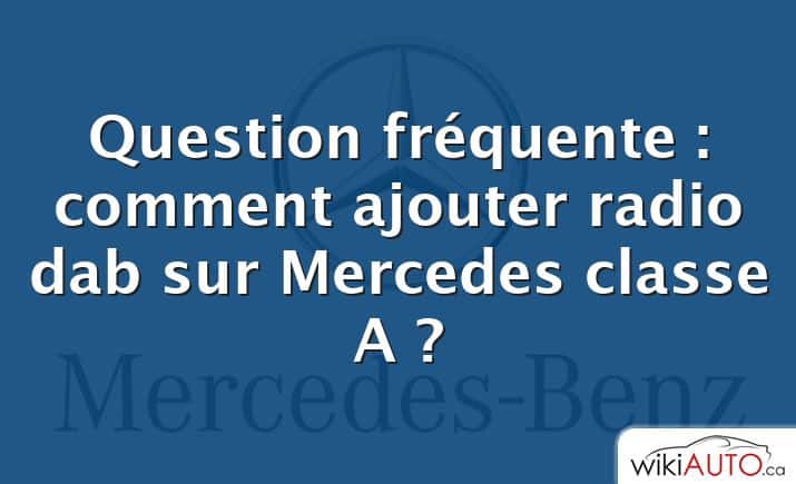 Question fréquente : comment ajouter radio dab sur Mercedes classe A ?