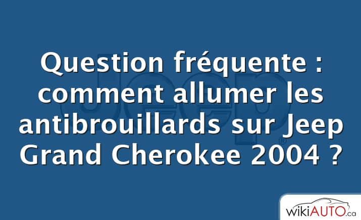 Question fréquente : comment allumer les antibrouillards sur Jeep Grand Cherokee 2004 ?