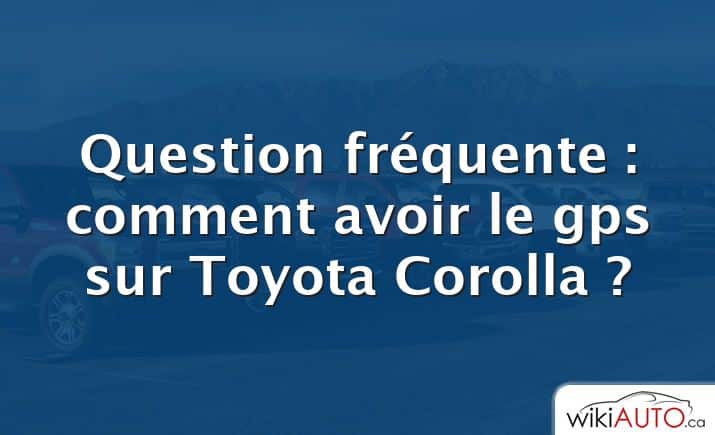 Question fréquente : comment avoir le gps sur Toyota Corolla ?