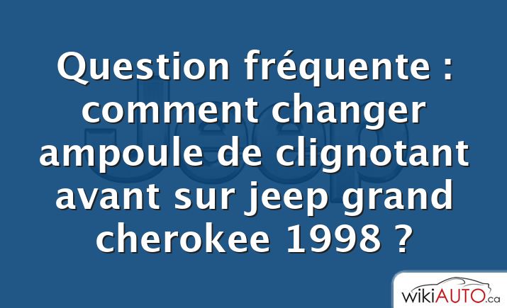 Question fréquente : comment changer ampoule de clignotant avant sur jeep grand cherokee 1998 ?