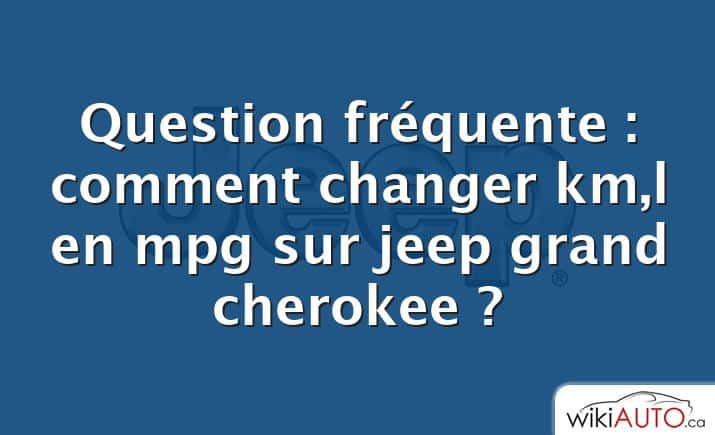 Question fréquente : comment changer km,l en mpg sur jeep grand cherokee ?