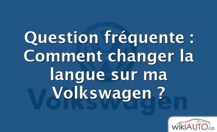 Question fréquente : Comment changer la langue sur ma Volkswagen ?