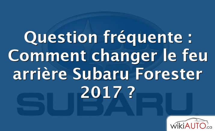 Question fréquente : Comment changer le feu arrière Subaru Forester 2017 ?