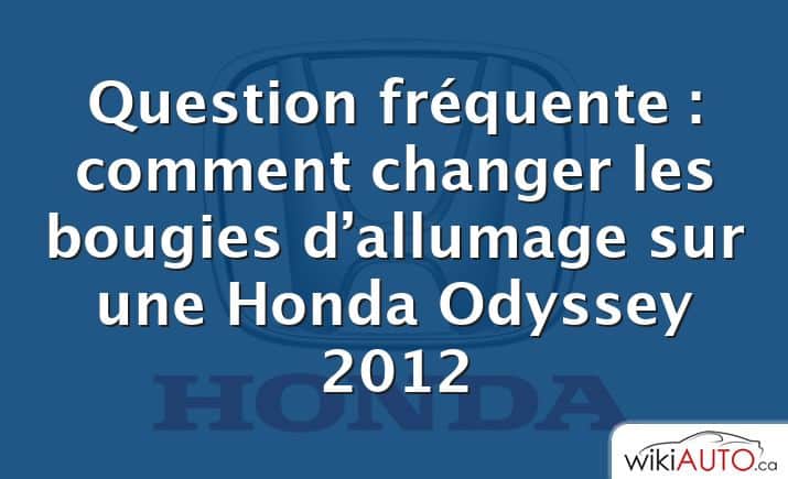 Question fréquente : comment changer les bougies d’allumage sur une Honda Odyssey 2012