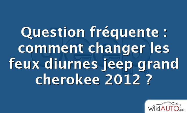 Question fréquente : comment changer les feux diurnes jeep grand cherokee 2012 ?