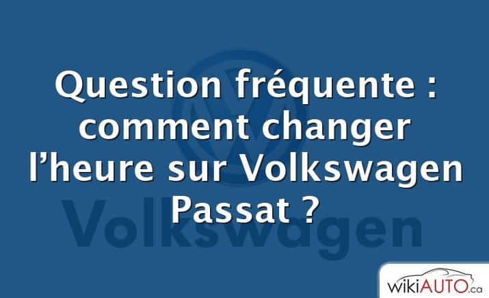 Question fréquente : comment changer l’heure sur Volkswagen Passat ?