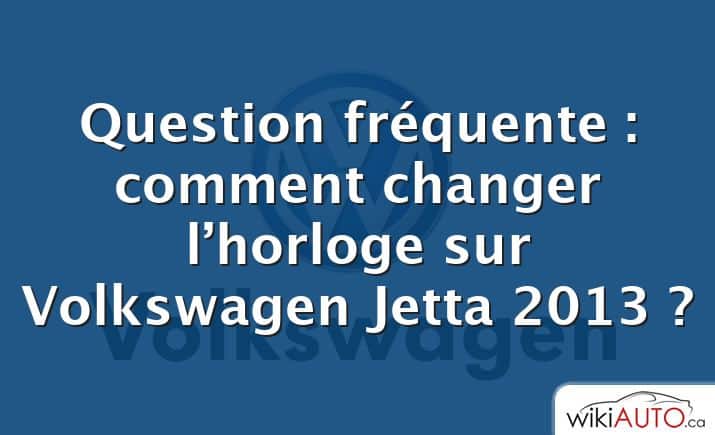 Question fréquente : comment changer l’horloge sur Volkswagen Jetta 2013 ?