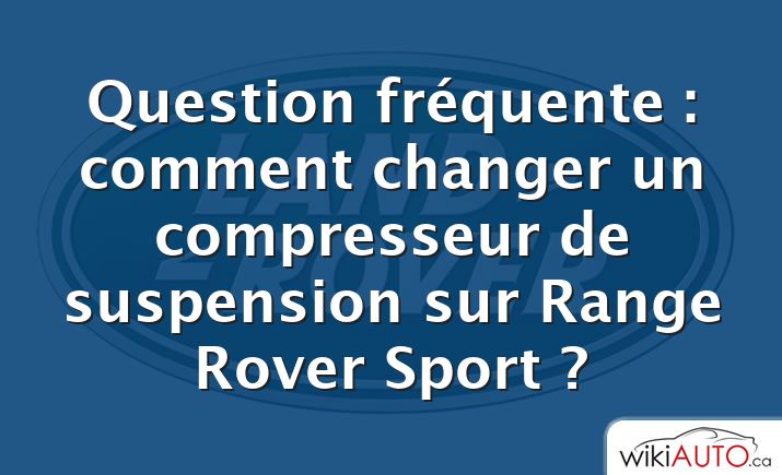 Question fréquente : comment changer un compresseur de suspension sur Range Rover Sport ?