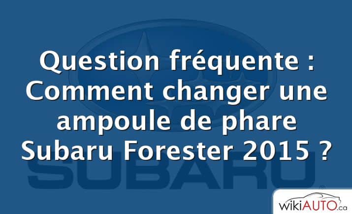 Question fréquente : Comment changer une ampoule de phare Subaru Forester 2015 ?