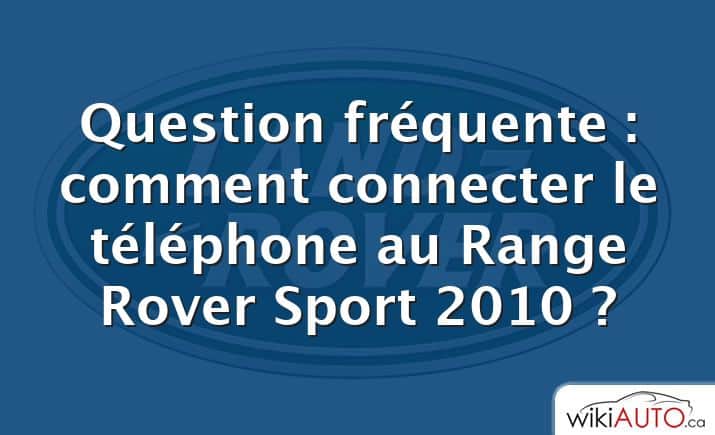 Question fréquente : comment connecter le téléphone au Range Rover Sport 2010 ?