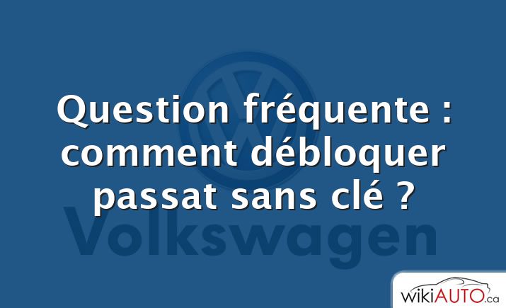 Question fréquente : comment débloquer passat sans clé ?