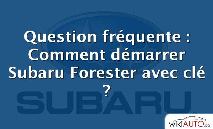 Question fréquente : Comment démarrer Subaru Forester avec clé ?