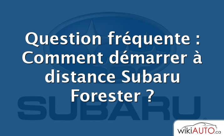 Question fréquente : Comment démarrer à distance Subaru Forester ?