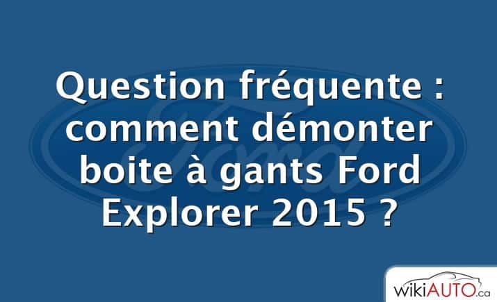 Question fréquente : comment démonter boite à gants Ford Explorer 2015 ?