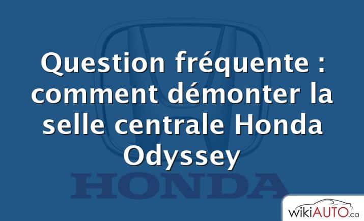 Question fréquente : comment démonter la selle centrale Honda Odyssey