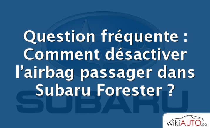 Question fréquente : Comment désactiver l’airbag passager dans Subaru Forester ?