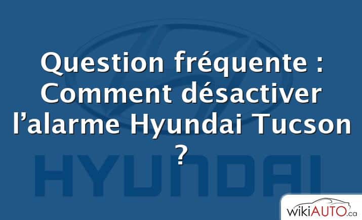 Question fréquente : Comment désactiver l’alarme Hyundai Tucson ?