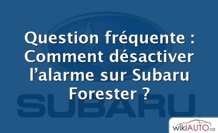 Question fréquente : Comment désactiver l’alarme sur Subaru Forester ?