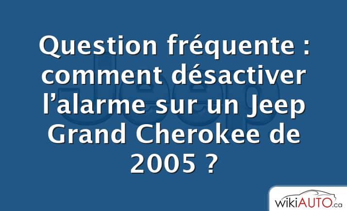 Question fréquente : comment désactiver l’alarme sur un Jeep Grand Cherokee de 2005 ?