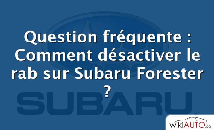 Question fréquente : Comment désactiver le rab sur Subaru Forester ?