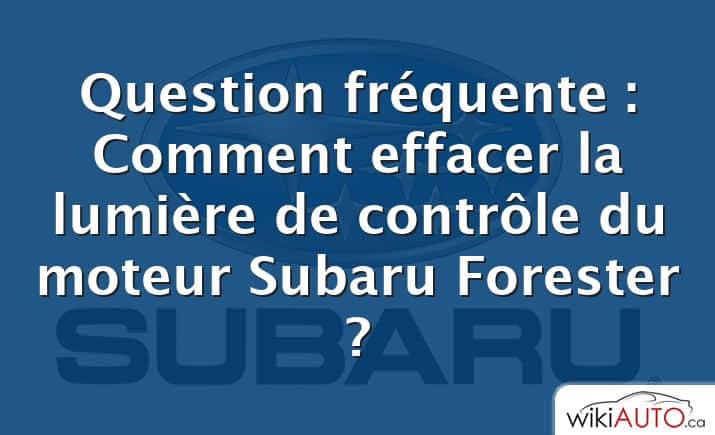 Question fréquente : Comment effacer la lumière de contrôle du moteur Subaru Forester ?