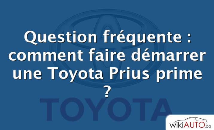 Question fréquente : comment faire démarrer une Toyota Prius prime ?