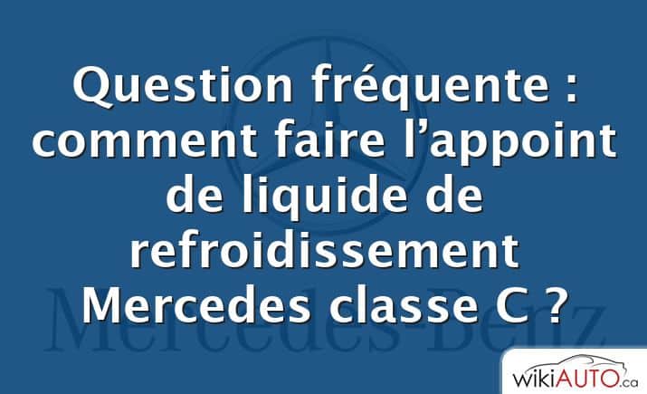 Question fréquente : comment faire l’appoint de liquide de refroidissement Mercedes classe C ?
