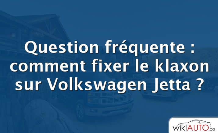 Question fréquente : comment fixer le klaxon sur Volkswagen Jetta ?