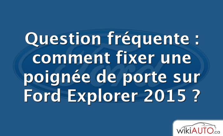 Question fréquente : comment fixer une poignée de porte sur Ford Explorer 2015 ?