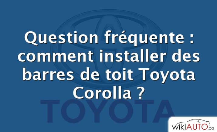 Question fréquente : comment installer des barres de toit Toyota Corolla ?