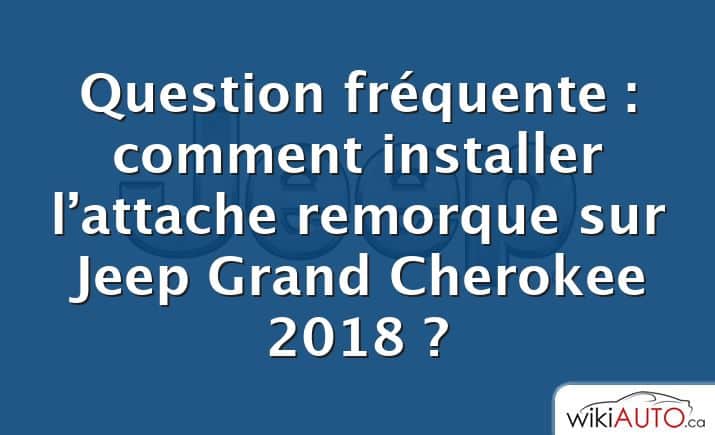 Question fréquente : comment installer l’attache remorque sur Jeep Grand Cherokee 2018 ?