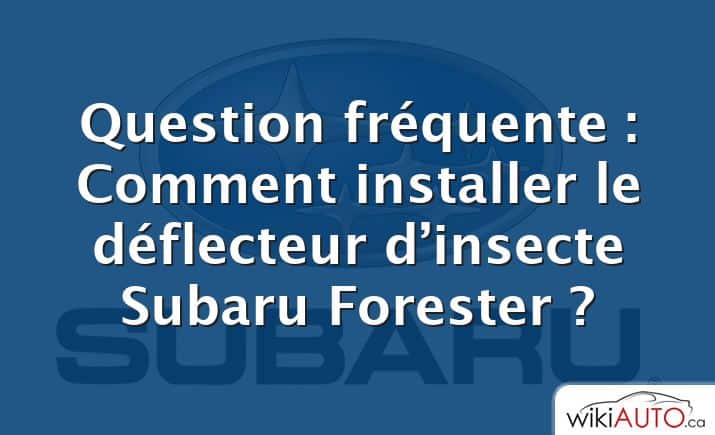 Question fréquente : Comment installer le déflecteur d’insecte Subaru Forester ?
