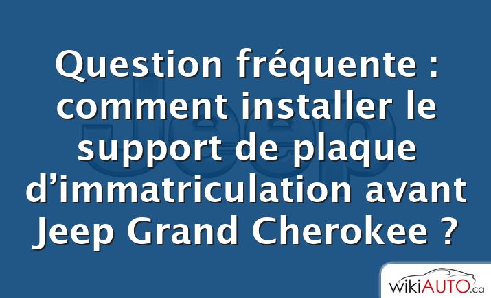 Question fréquente : comment installer le support de plaque d’immatriculation avant Jeep Grand Cherokee ?