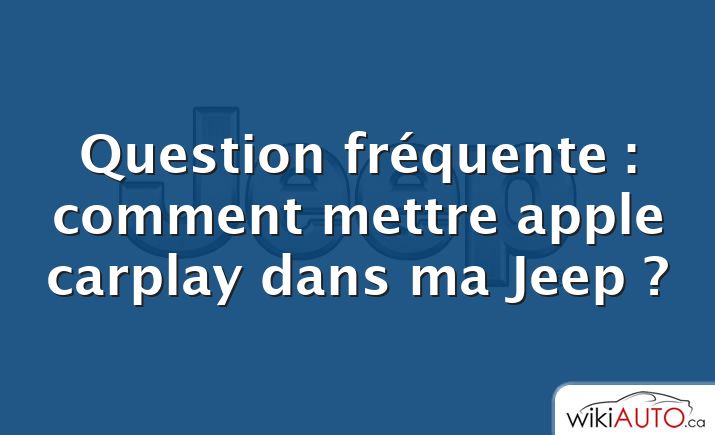 Question fréquente : comment mettre apple carplay dans ma Jeep ?