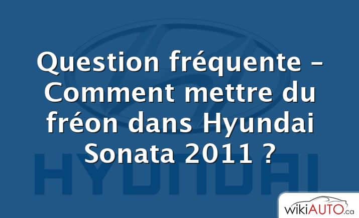 Question fréquente – Comment mettre du fréon dans Hyundai Sonata 2011 ?
