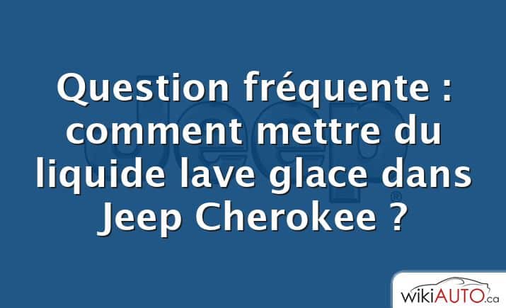 Question fréquente : comment mettre du liquide lave glace dans Jeep Cherokee ?