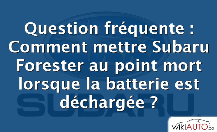 Question fréquente : Comment mettre Subaru Forester au point mort lorsque la batterie est déchargée ?