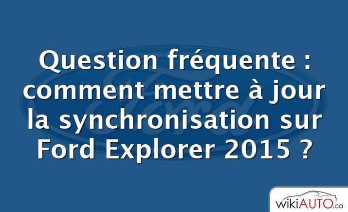 Question fréquente : comment mettre à jour la synchronisation sur Ford Explorer 2015 ?