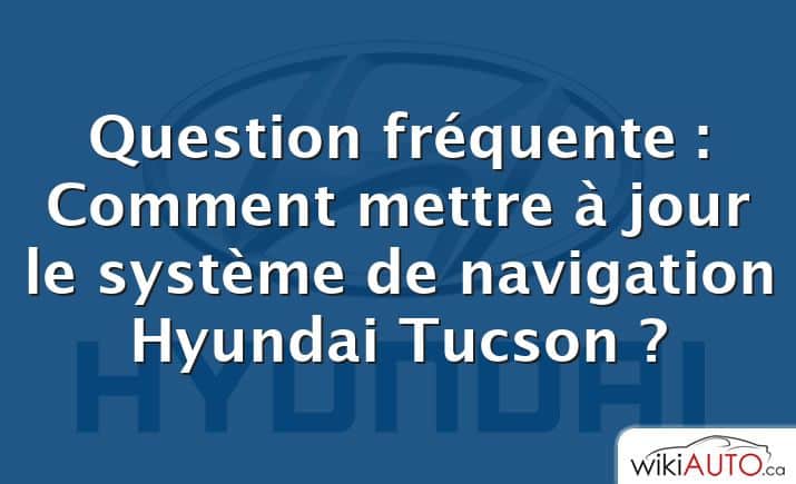 Question fréquente : Comment mettre à jour le système de navigation Hyundai Tucson ?