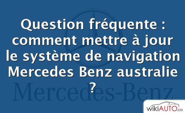 Question fréquente : comment mettre à jour le système de navigation Mercedes Benz australie ?